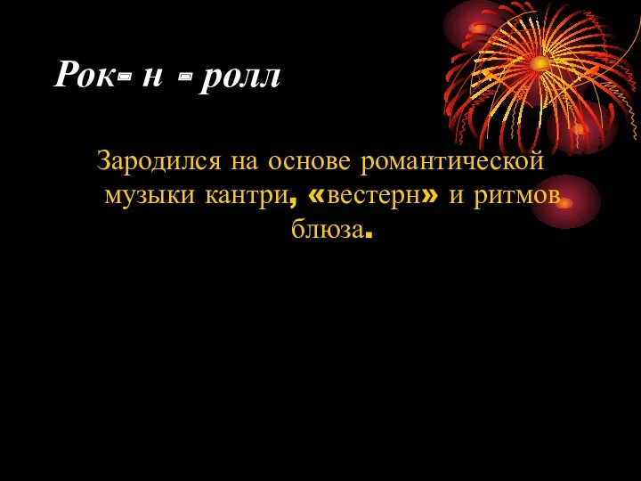 Рок- н - ролл Зародился на основе романтической музыки кантри, «вестерн» и ритмов блюза.