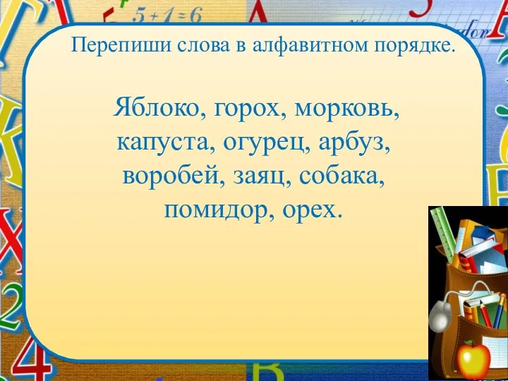 Яблоко, горох, морковь, капуста, огурец, арбуз, воробей, заяц, собака, помидор, орех. Перепиши слова в алфавитном порядке.