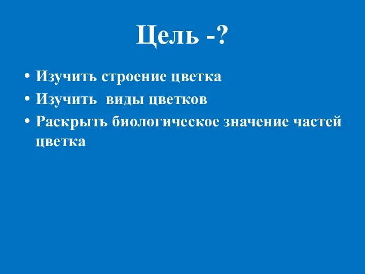 Цель -? Изучить строение цветка Изучить виды цветков Раскрыть биологическое значение частей цветка