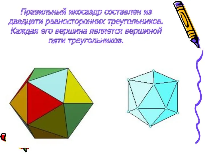 Правильный икосаэдр составлен из двадцати равносторонних треугольников. Каждая его вершина является вершиной пяти треугольников.