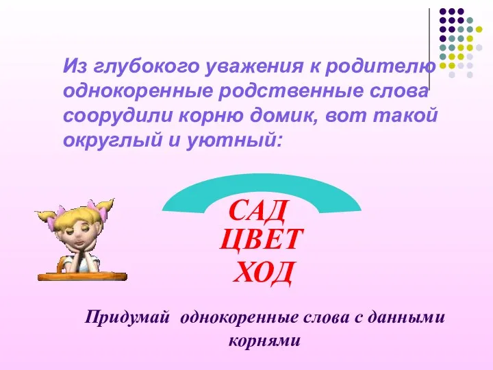 Из глубокого уважения к родителю однокоренные родственные слова соорудили корню домик, вот такой