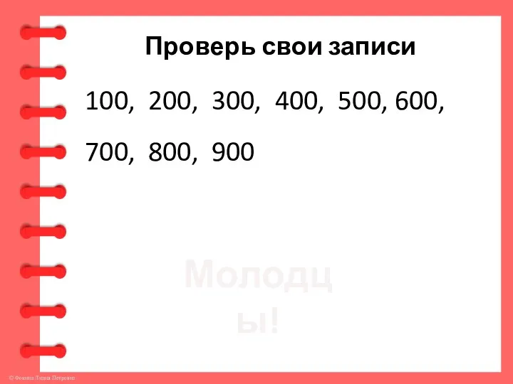 Проверь свои записи 100, 200, 300, 400, 500, 600, 700, 800, 900 Молодцы!