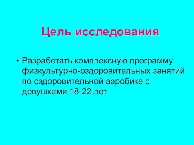 Цель исследования Разработать комплексную программу физкультурно-оздоровительных занятий по оздоровительной аэробике с девушками 18-22 лет