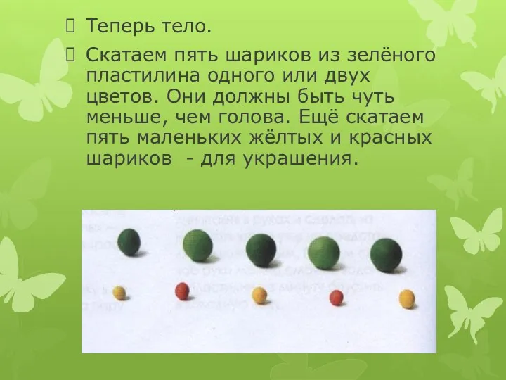 Теперь тело. Скатаем пять шариков из зелёного пластилина одного или двух цветов. Они