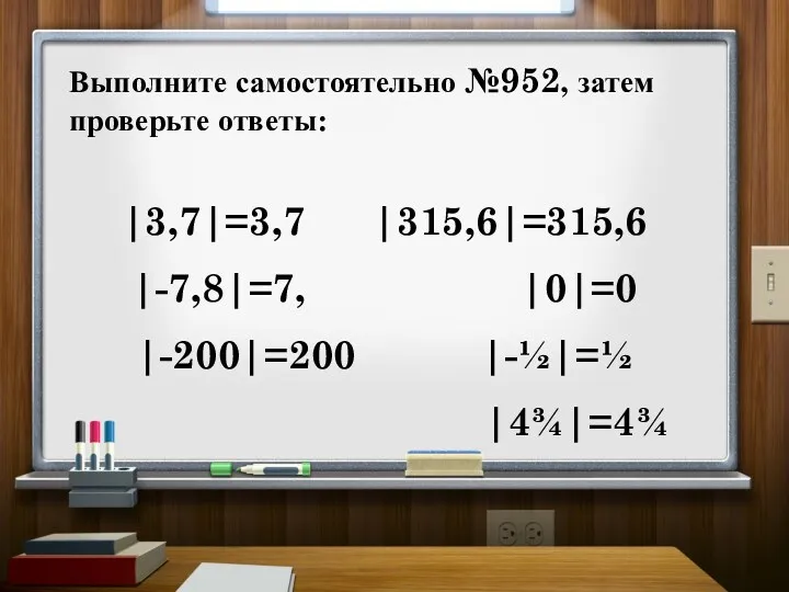 Выполните самостоятельно №952, затем проверьте ответы: |3,7|=3,7 |315,6|=315,6 |-7,8|=7, |0|=0 |-200|=200 |-½|=½ |4¾|=4¾