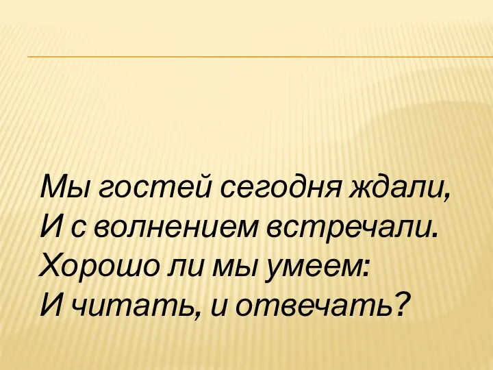 Мы гостей сегодня ждали, И с волнением встречали. Хорошо ли мы умеем: И читать, и отвечать?