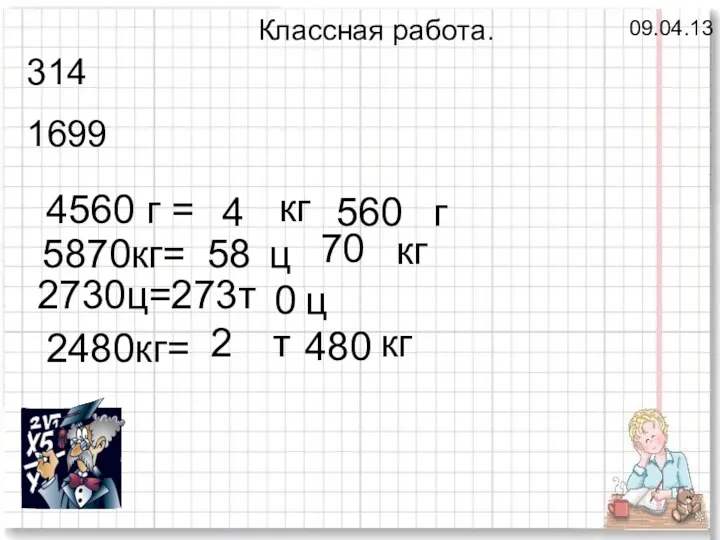 09.04.13 Классная работа. 314 1699 4560 г = кг г