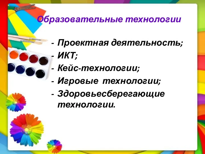 Образовательные технологии Проектная деятельность; ИКТ; Кейс-технологии; Игровые технологии; Здоровьесберегающие технологии.