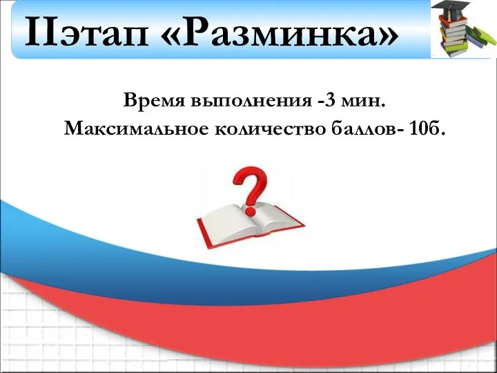 Время выполнения -3 мин. Максимальное количество баллов- 10б. IIэтап «Разминка»