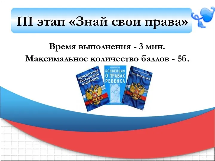 Время выполнения - 3 мин. Максимальное количество баллов - 5б. III этап «Знай свои права»