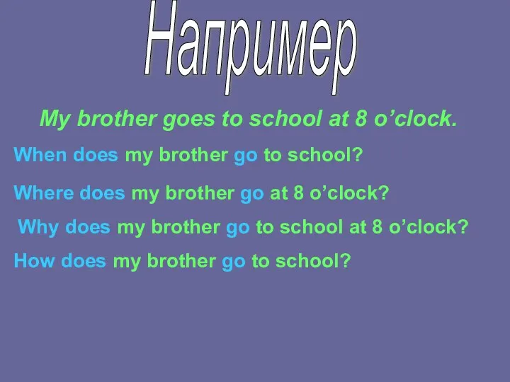 Например My brother goes to school at 8 o’clock. When does my brother