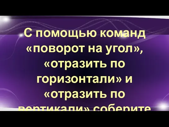 С помощью команд «поворот на угол», «отразить по горизонтали» и «отразить по вертикали»