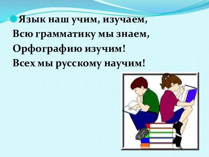Язык наш учим, изучаем, Всю грамматику мы знаем, Орфографию изучим! Всех мы русскому научим!