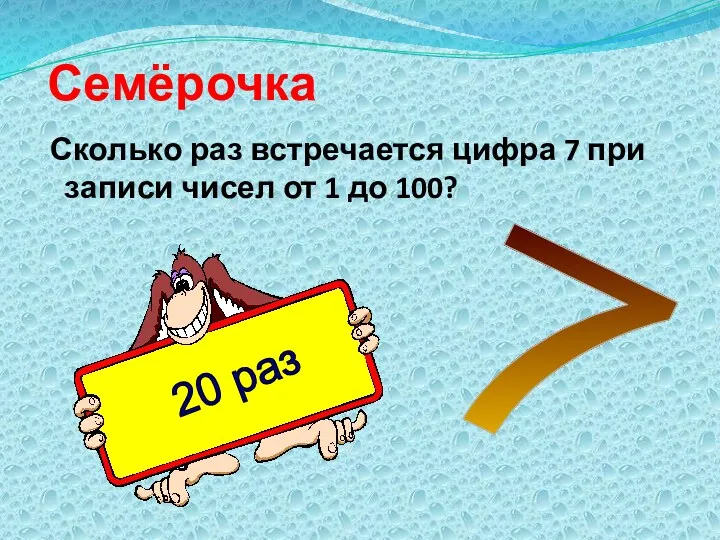 Семёрочка Сколько раз встречается цифра 7 при записи чисел от 1 до 100? 7 20 раз