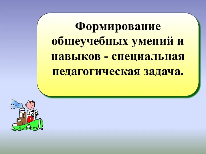 Формирование общеучебных умений и навыков - специальная педагогическая задача.