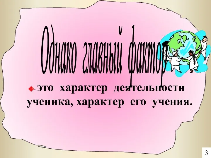 Однако главный фактор 3 - это характер деятельности ученика, характер его учения.