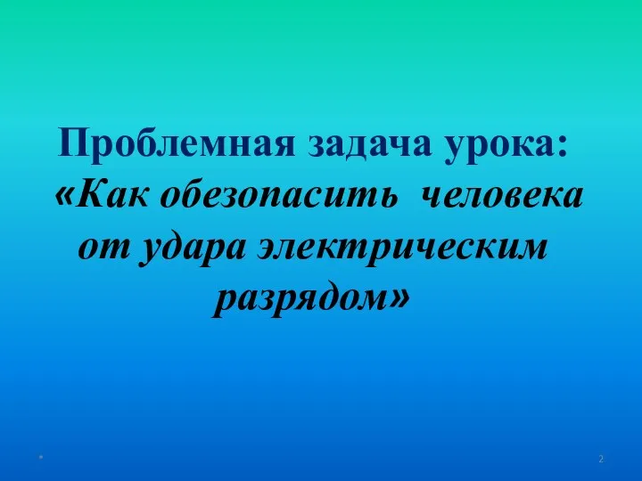 * Проблемная задача урока: «Как обезопасить человека от удара электрическим разрядом»