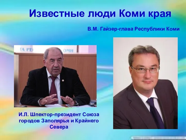 Известные люди Коми края И.Л. Шпектор-президент Союза городов Заполярья и Крайнего Севера В.М. Гайзер-глава Республики Коми