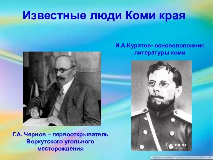 Известные люди Коми края Г.А. Чернов – первооткрыватель Воркутского угольного месторождения И.А.Куратов- основоположник литературы коми