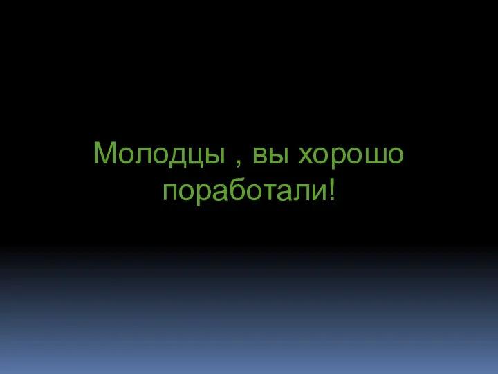 Молодцы , вы хорошо поработали!