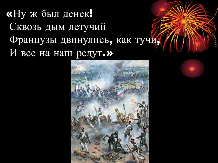 «Ну ж был денек! Сквозь дым летучий Французы двинулись, как тучи, И все на наш редут.»