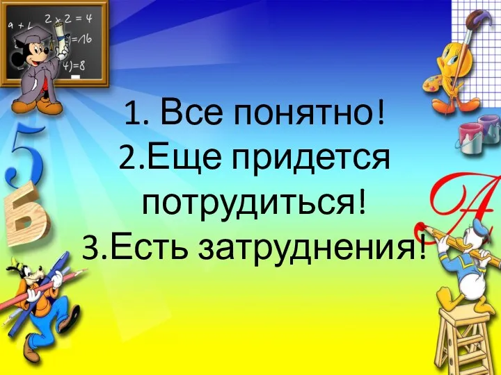 1. Все понятно! 2.Еще придется потрудиться! 3.Есть затруднения!