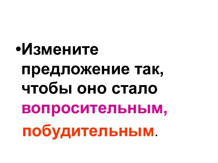 Измените предложение так, чтобы оно стало вопросительным, побудительным.