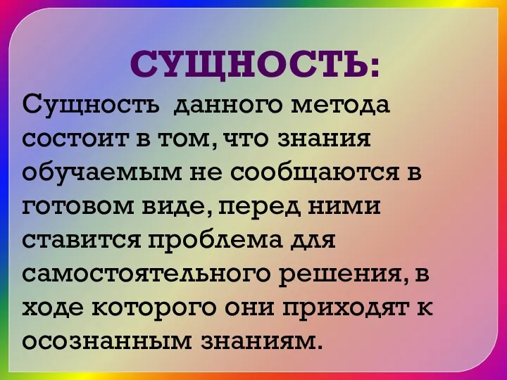 СУЩНОСТЬ: Сущность данного метода состоит в том, что знания обучаемым не сообщаются в