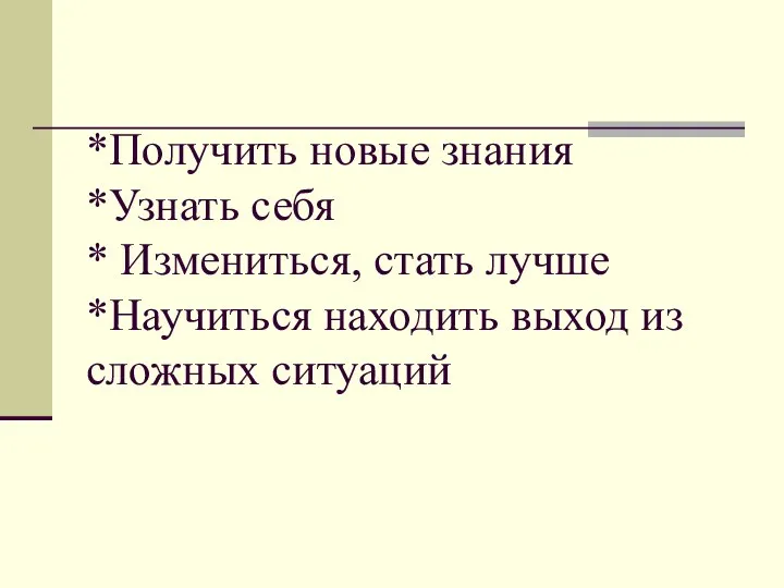 *Получить новые знания *Узнать себя * Измениться, стать лучше *Научиться находить выход из сложных ситуаций