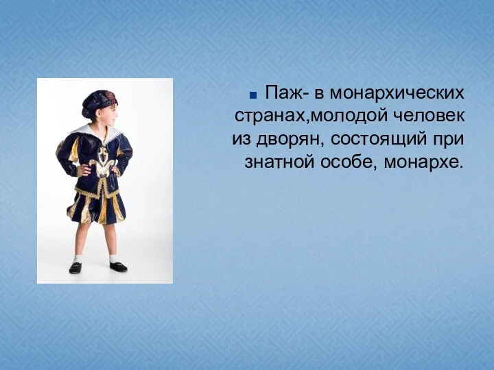 Паж- в монархических странах,молодой человек из дворян, состоящий при знатной особе, монархе.