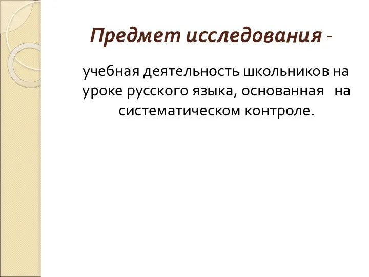 Предмет исследования - учебная деятельность школьников на уроке русского языка, основанная на систематическом контроле.