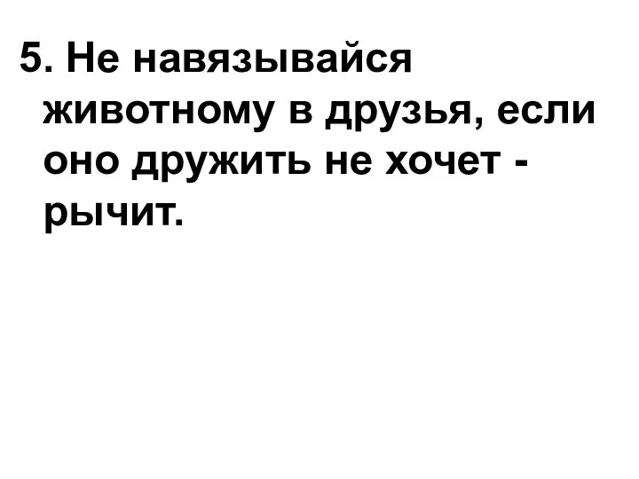 5. Не навязывайся животному в друзья, если оно дружить не хочет - рычит.