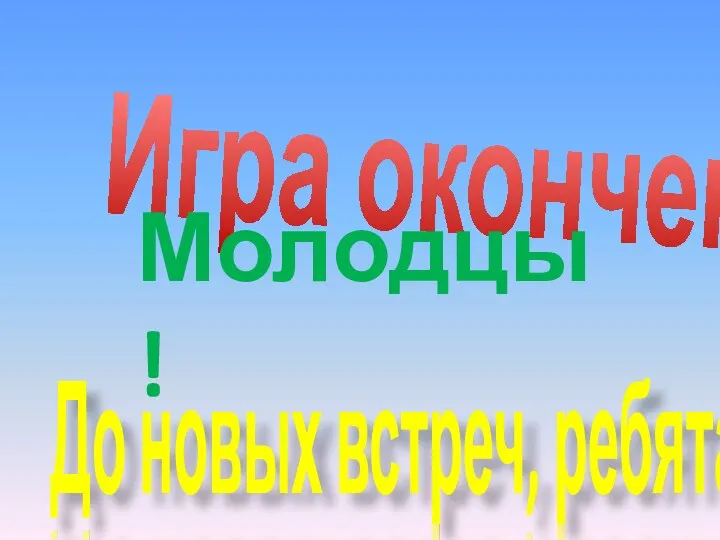 Игра окончена Молодцы! До новых встреч, ребята!