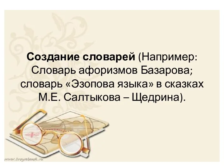 Создание словарей (Например: Словарь афоризмов Базарова; словарь «Эзопова языка» в сказках М.Е. Салтыкова – Щедрина).