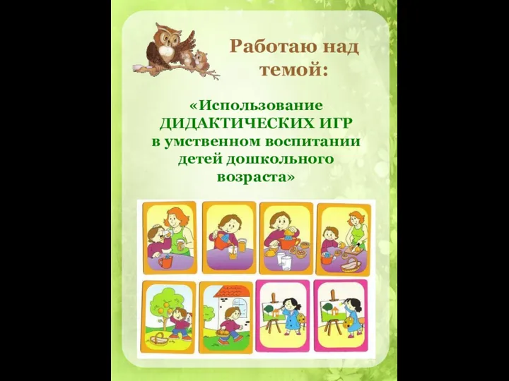 Работаю над темой: «Использование ДИДАКТИЧЕСКИХ ИГР в умственном воспитании детей дошкольного возраста»