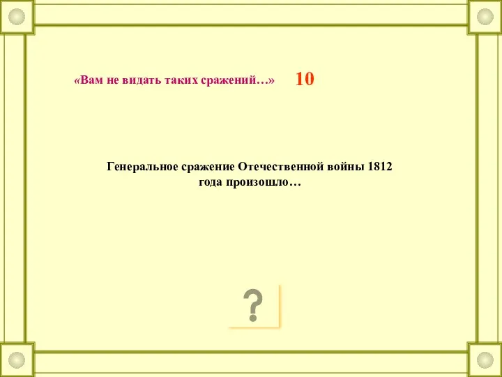 10 Генеральное сражение Отечественной войны 1812 года произошло… «Вам не видать таких сражений…»