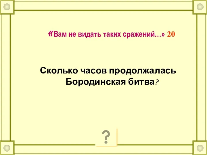 «Вам не видать таких сражений…» 20 Сколько часов продолжалась Бородинская битва?