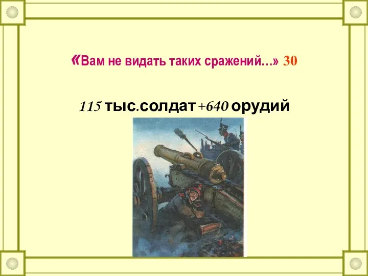 «Вам не видать таких сражений…» 30 115 тыс.солдат+640 орудий