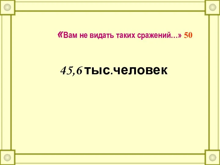 «Вам не видать таких сражений…» 50 45,6 тыс.человек