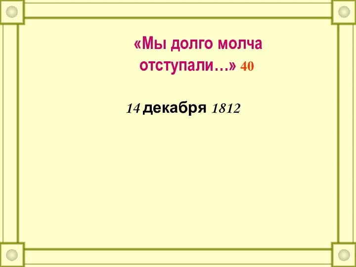 «Мы долго молча отступали…» 40 14 декабря 1812