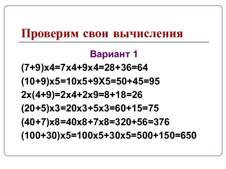 Проверим свои вычисления Вариант 1 (7+9)х4=7х4+9х4=28+36=64 (10+9)х5=10х5+9Х5=50+45=95 2х(4+9)=2х4+2х9=8+18=26 (20+5)х3=20х3+5х3=60+15=75 (40+7)х8=40х8+7х8=320+56=376 (100+30)х5=100х5+30х5=500+150=650