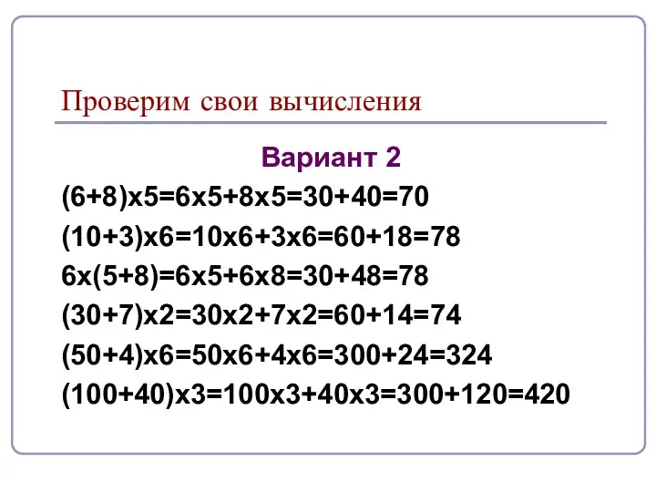 Проверим свои вычисления Вариант 2 (6+8)х5=6х5+8х5=30+40=70 (10+3)х6=10х6+3х6=60+18=78 6х(5+8)=6х5+6х8=30+48=78 (30+7)х2=30х2+7х2=60+14=74 (50+4)х6=50х6+4х6=300+24=324 (100+40)х3=100х3+40х3=300+120=420