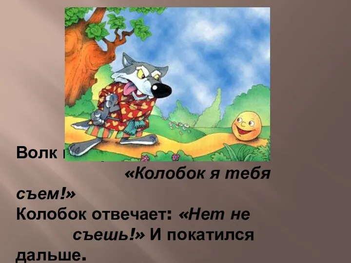 Волк говорит: «Колобок я тебя съем!» Колобок отвечает: «Нет не съешь!» И покатился дальше.