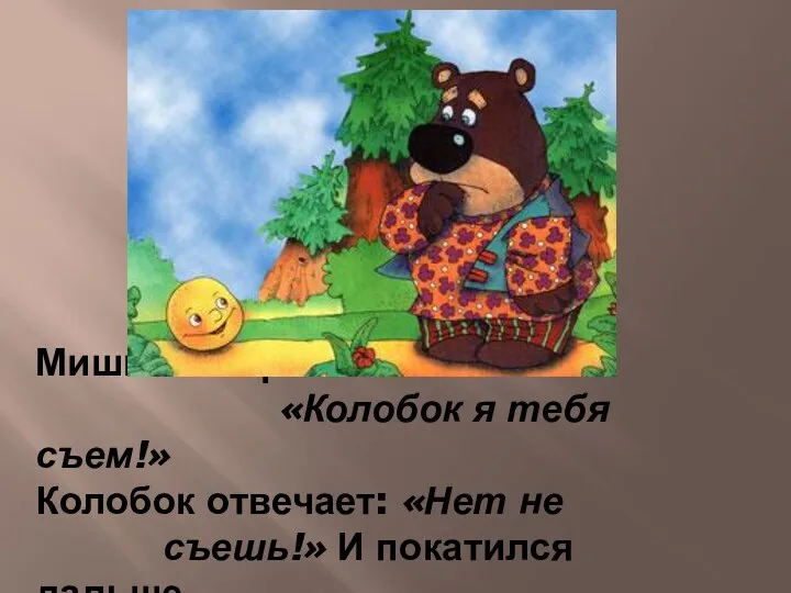 Мишка говорит: «Колобок я тебя съем!» Колобок отвечает: «Нет не съешь!» И покатился дальше.