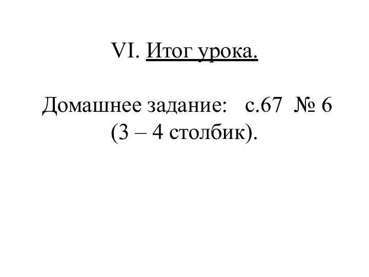 VІ. Итог урока. Домашнее задание: с.67 № 6 (3 – 4 столбик).