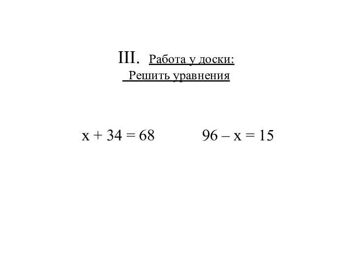 ІІІ. Работа у доски: Решить уравнения х + 34 = 68 96 – х = 15