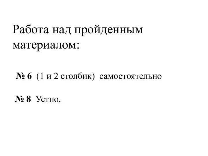 Работа над пройденным материалом: № 6 (1 и 2 столбик) самостоятельно № 8 Устно.