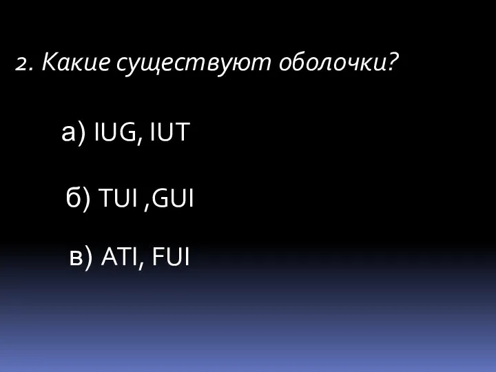 2. Какие существуют оболочки? а) IUG, IUT б) TUI ,GUI в) ATI, FUI