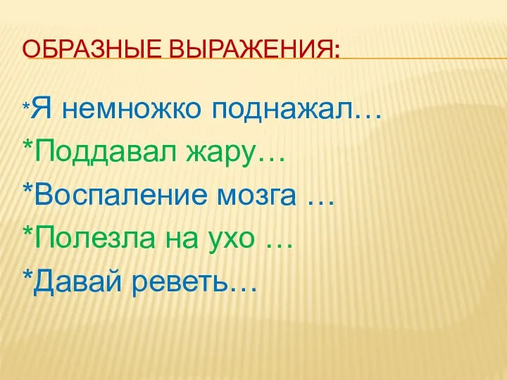 Образные выражения: *Я немножко поднажал… *Поддавал жару… *Воспаление мозга … *Полезла на ухо … *Давай реветь…