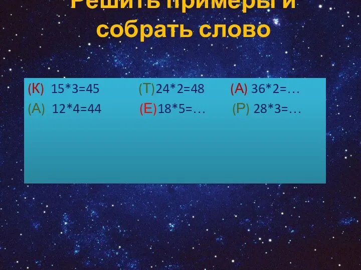 Решить примеры и собрать слово (К) 15*3=45 (Т)24*2=48 (А) 36*2=… (А) 12*4=44 (Е)18*5=… (Р) 28*3=…